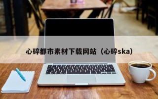 西宁心碎都市素材下载网站（心碎ska）